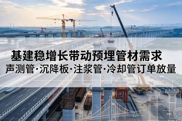 二道基建稳增长带动预埋监测管材需求,声测管、沉降板、注浆管订单持续放量